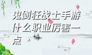 鬼剑狂战士手游什么职业厉害一点（鬼剑狂战士用啥武器好）