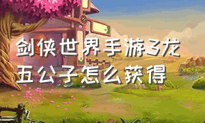 剑侠世界手游3龙五公子怎么获得