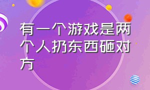 有一个游戏是两个人扔东西砸对方（两个人互相扔东西的游戏叫什么）