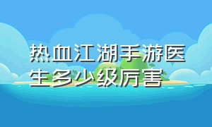 热血江湖手游医生多少级厉害（热血江湖手游医生怎么打输出）