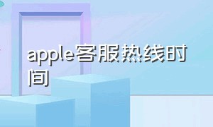 apple客服热线时间（apple官方客服在哪里找）