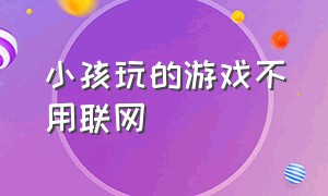 小孩玩的游戏不用联网（不需联网的儿童游戏）