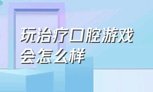 玩治疗口腔游戏会怎么样