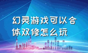 幻灵游戏可以合体双修怎么玩