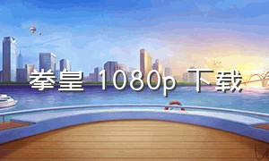 拳皇 1080p 下载（拳皇全集下载地点）