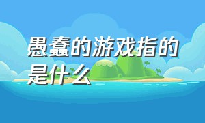 愚蠢的游戏指的是什么