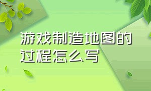 游戏制造地图的过程怎么写（游戏制造地图的过程怎么写作文）