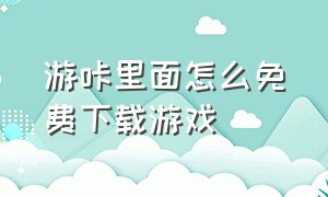 游咔里面怎么免费下载游戏（游咔下载的游戏为什么安装不了）