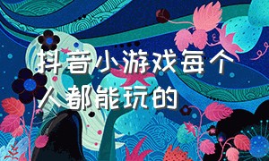 抖音小游戏每个人都能玩的