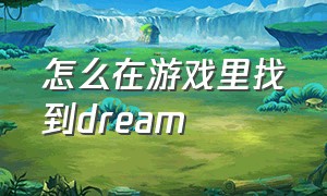 怎么在游戏里找到dream（怎么在游戏里找到自己的家）