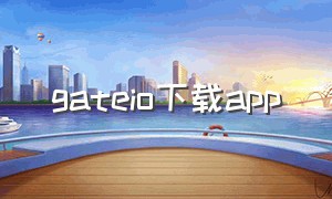gateio下载app（gate.io安卓版app为什么不能下载）