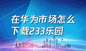 在华为市场怎么下载233乐园