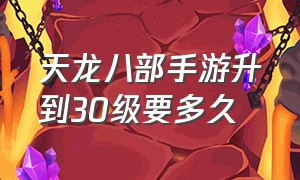 天龙八部手游升到30级要多久（天龙八部手游升到59要直接升60吗）