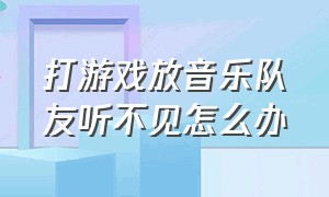 打游戏放音乐队友听不见怎么办