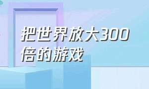 把世界放大300倍的游戏