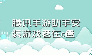 腾讯手游助手安装游戏老在c盘（腾讯手游助手下载）