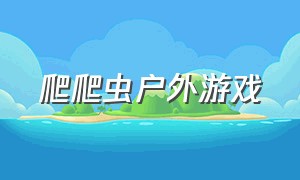 爬爬虫户外游戏（户外游戏爬爬乐）