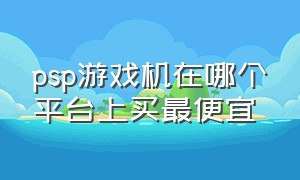 psp游戏机在哪个平台上买最便宜