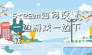 steam如何设置一边游戏一边下载