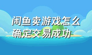 闲鱼卖游戏怎么确定交易成功