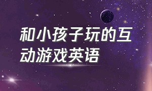 和小孩子玩的互动游戏英语