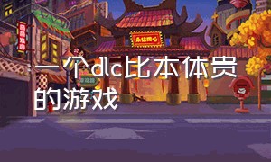 一个dlc比本体贵的游戏（最贵的游戏全套dlc）