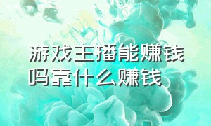 游戏主播能赚钱吗靠什么赚钱