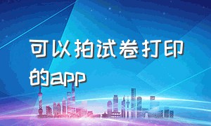 可以拍试卷打印的app（能把卷子通过拍照打印出来的软件）