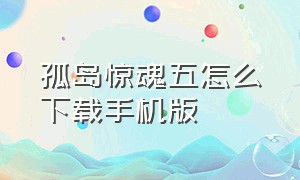 孤岛惊魂五怎么下载手机版