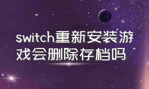 switch重新安装游戏会删除存档吗