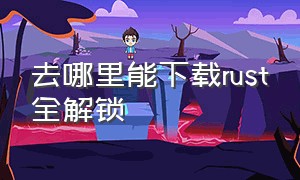 去哪里能下载rust全解锁（rust在哪下）