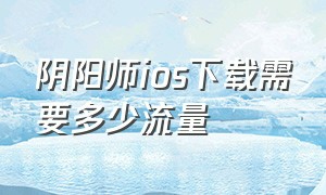 阴阳师ios下载需要多少流量（阴阳师全平台安卓和ios账号通用吗）