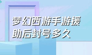 梦幻西游手游援助后封号多久