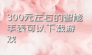 300元左右的智能手表可以下载游戏