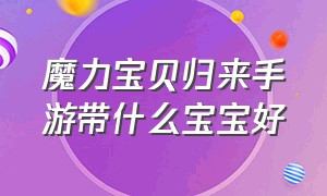 魔力宝贝归来手游带什么宝宝好（魔力宝贝归来手游攻略）