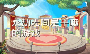 永劫无间是干嘛的游戏（永劫无间是一款什么样子的游戏）