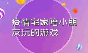 疫情宅家陪小朋友玩的游戏