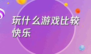 玩什么游戏比较快乐（现在玩什么游戏最快乐）