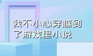 我不小心穿越到了游戏里小说（穿越到游戏开始前小说）