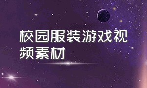 校园服装游戏视频素材（关于校园欺凌的视频素材）