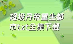 超级丹帝重生都市txt全集下载