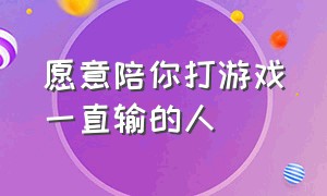 愿意陪你打游戏一直输的人（天天陪你打游戏的人是不是只是想陪你打个游戏）