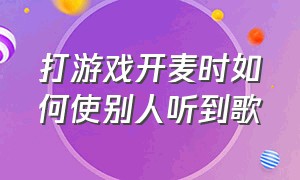 打游戏开麦时如何使别人听到歌