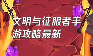 文明与征服者手游攻略最新（文明与征服手游官网是啥版本）