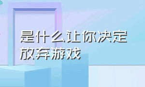 是什么让你决定放弃游戏（是什么让你渐渐放弃了这个游戏）