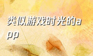 类似游戏时光的app（和游戏空间一样的app）