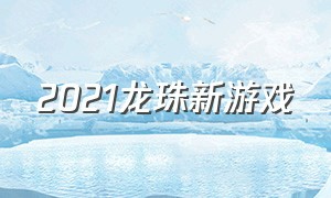 2021龙珠新游戏（最新龙珠游戏大全）