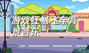 游戏狂暴飞车背景音乐（狂暴飞车里开车的bgm）