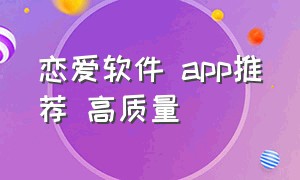 恋爱软件 app推荐 高质量（恋爱软件 app推荐 高质量免费）