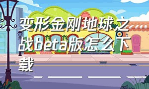 变形金刚地球之战beta版怎么下载（变形金刚地球之战无敌版怎么下载）